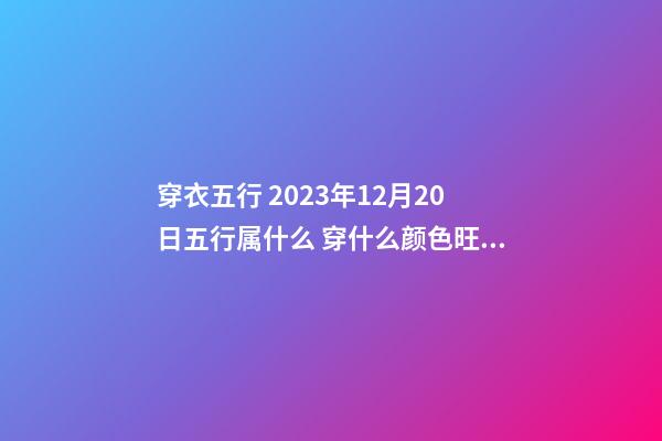 穿衣五行 2023年12月20日五行属什么 穿什么颜色旺运
